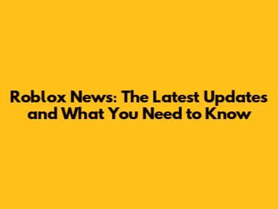 Roblox News: The Latest Updates and What You Need to Know
