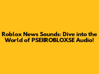 Roblox News Sounds: Dive into the World of PSEIIROBLOXSE Audio!