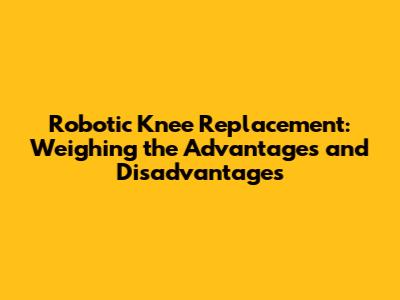Robotic Knee Replacement: Weighing the Advantages and Disadvantages