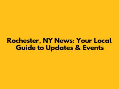 Rochester, NY News: Your Local Guide to Updates & Events