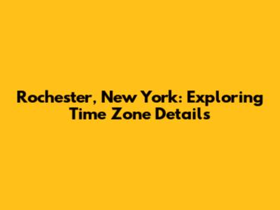 Rochester, New York: Exploring Time Zone Details