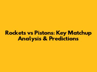 Rockets vs Pistons: Key Matchup Analysis & Predictions