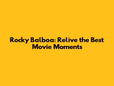 Rocky Balboa: Relive the Best Movie Moments