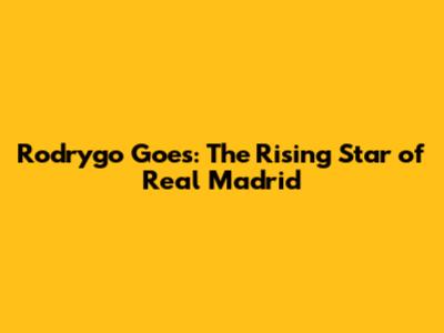 Rodrygo Goes: The Rising Star of Real Madrid