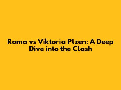 Roma vs Viktoria Plzen: A Deep Dive into the Clash