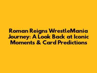 Roman Reigns' WrestleMania Journey: A Look Back at Iconic Moments & Card Predictions