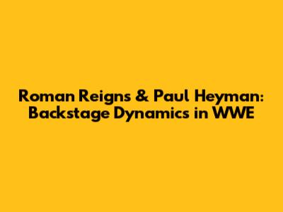 Roman Reigns & Paul Heyman: Backstage Dynamics in WWE