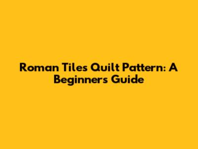 Roman Tiles Quilt Pattern: A Beginner's Guide