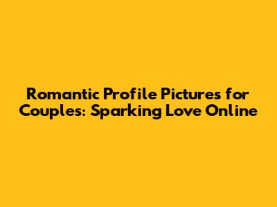Romantic Profile Pictures for Couples: Sparking Love Online