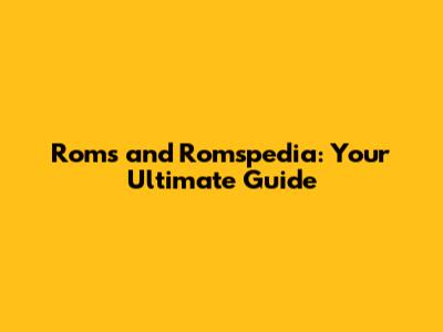 Roms and Romspedia: Your Ultimate Guide