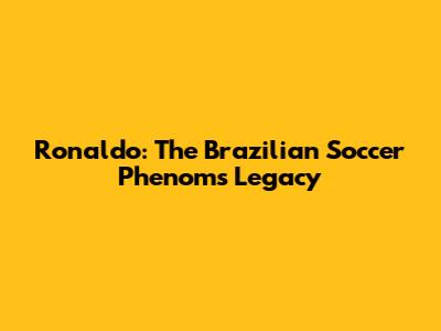 Ronaldo: The Brazilian Soccer Phenom's Legacy