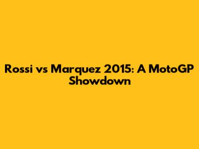 Rossi vs Marquez 2015: A MotoGP Showdown
