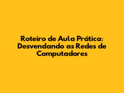 Roteiro de Aula Prática: Desvendando as Redes de Computadores