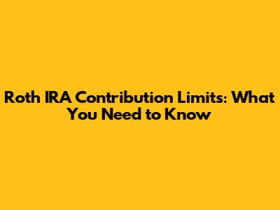 Roth IRA Contribution Limits: What You Need to Know