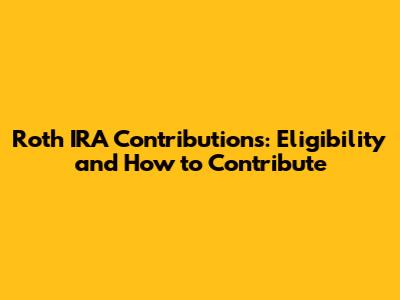 Roth IRA Contributions: Eligibility and How to Contribute
