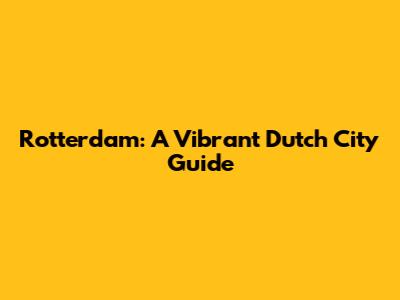 Rotterdam: A Vibrant Dutch City Guide