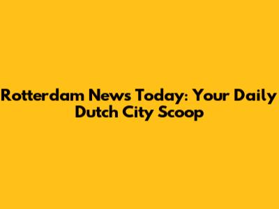 Rotterdam News Today: Your Daily Dutch City Scoop