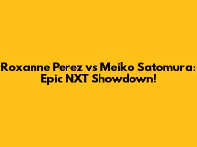 Roxanne Perez vs Meiko Satomura: Epic NXT Showdown!