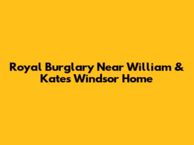 Royal Burglary Near William & Kate's Windsor Home
