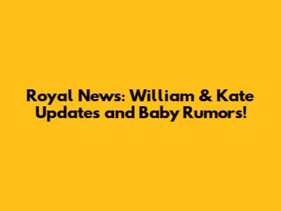 Royal News: William & Kate Updates and Baby Rumors!