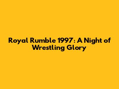 Royal Rumble 1997: A Night of Wrestling Glory