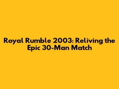 Royal Rumble 2003: Reliving the Epic 30-Man Match