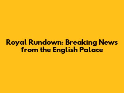 Royal Rundown: Breaking News from the English Palace