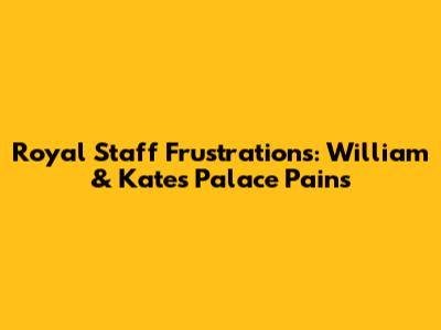 Royal Staff Frustrations: William & Kate's Palace Pains