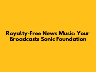 Royalty-Free News Music: Your Broadcast's Sonic Foundation