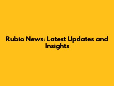 Rubio News: Latest Updates and Insights