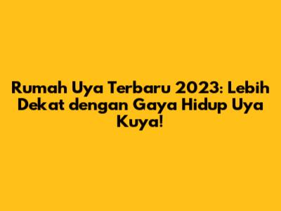 Rumah Uya Terbaru 2023: Lebih Dekat dengan Gaya Hidup Uya Kuya!