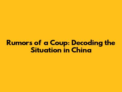Rumors of a Coup: Decoding the Situation in China