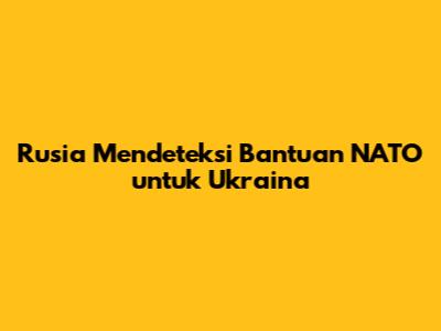 Rusia Mendeteksi Bantuan NATO untuk Ukraina
