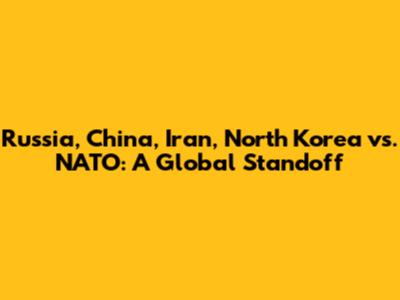 Russia, China, Iran, North Korea vs. NATO: A Global Standoff
