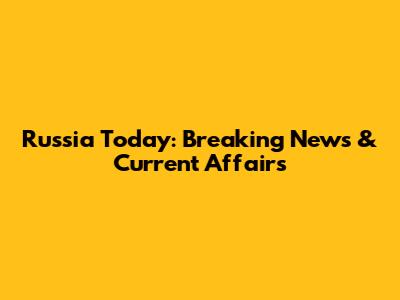 Russia Today: Breaking News & Current Affairs