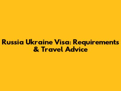 Russia Ukraine Visa: Requirements & Travel Advice