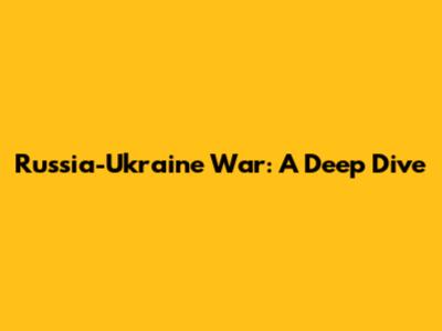 Russia-Ukraine War: A Deep Dive