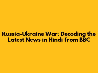 Russia-Ukraine War: Decoding the Latest News in Hindi from BBC