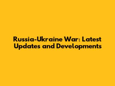 Russia-Ukraine War: Latest Updates and Developments