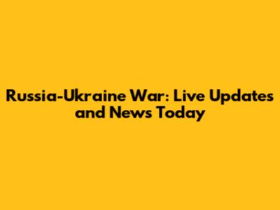 Russia-Ukraine War: Live Updates and News Today