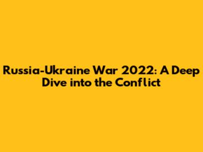 Russia-Ukraine War 2022: A Deep Dive into the Conflict