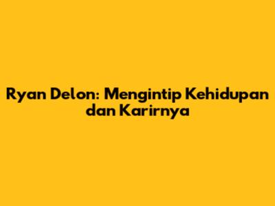 Ryan Delon: Mengintip Kehidupan dan Karirnya
