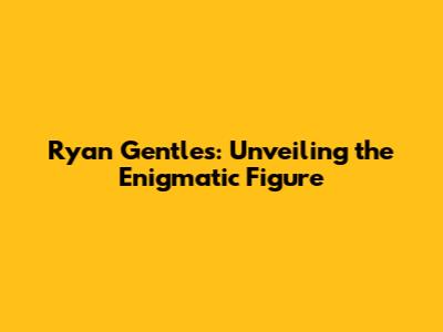Ryan Gentles: Unveiling the Enigmatic Figure