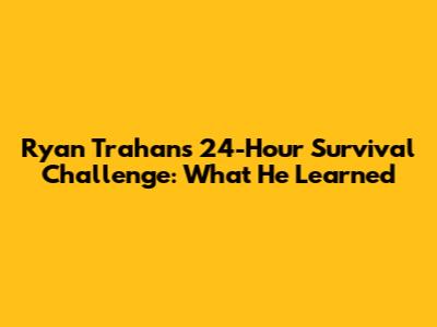 Ryan Trahan's 24-Hour Survival Challenge: What He Learned