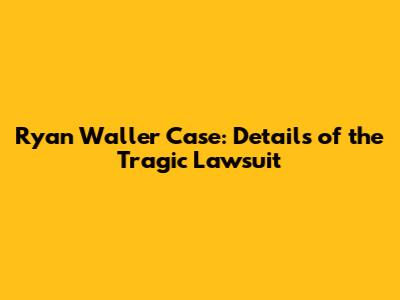 Ryan Waller Case: Details of the Tragic Lawsuit