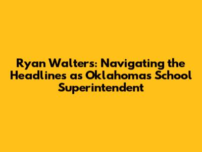 Ryan Walters: Navigating the Headlines as Oklahoma's School Superintendent