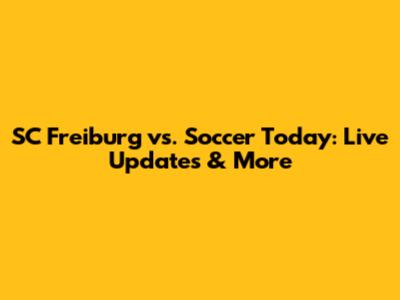 SC Freiburg vs. Soccer Today: Live Updates & More