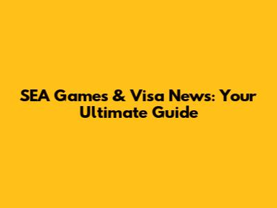 SEA Games & Visa News: Your Ultimate Guide