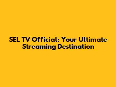 SEL TV Official: Your Ultimate Streaming Destination