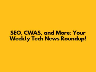 SEO, CWAS, and More: Your Weekly Tech News Roundup!